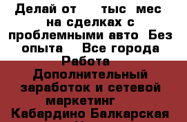 Делай от 400 тыс./мес. на сделках с проблемными авто. Без опыта. - Все города Работа » Дополнительный заработок и сетевой маркетинг   . Кабардино-Балкарская респ.,Нальчик г.